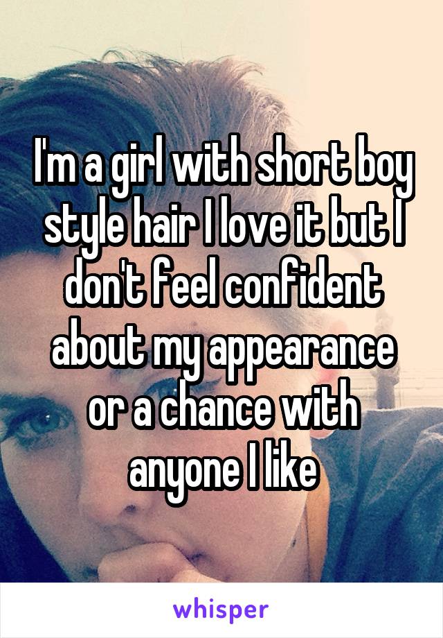 I'm a girl with short boy style hair I love it but I don't feel confident about my appearance or a chance with anyone I like