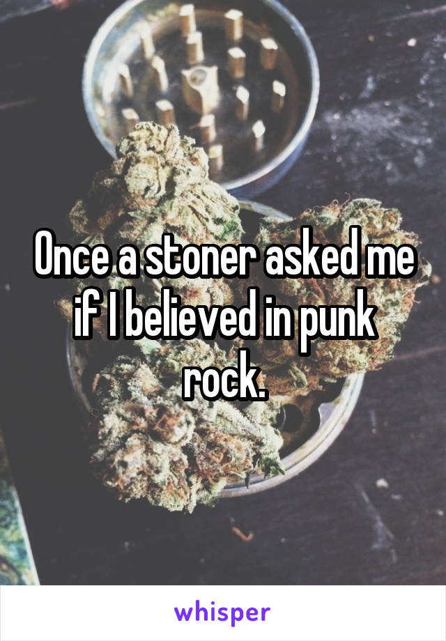 Once a stoner asked me if I believed in punk rock.