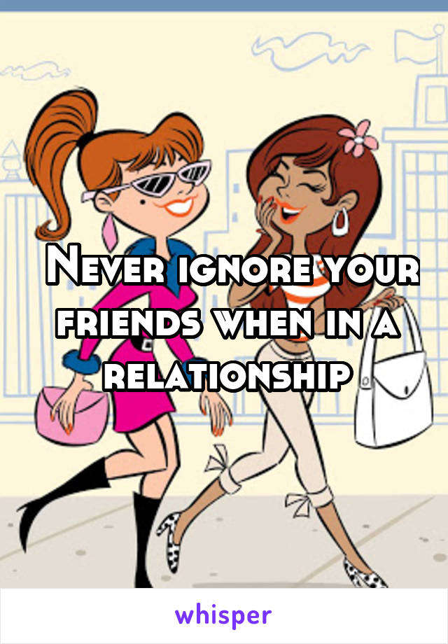  Never ignore your friends when in a relationship