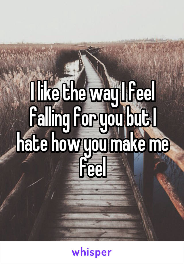 I like the way I feel falling for you but I hate how you make me feel