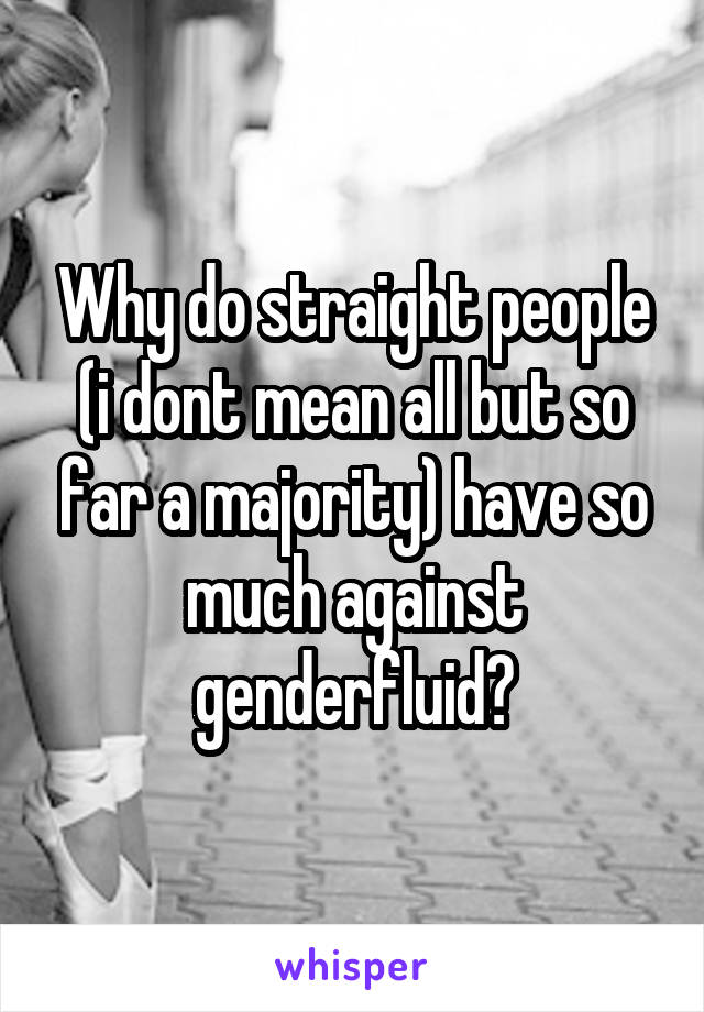 Why do straight people (i dont mean all but so far a majority) have so much against genderfluid?