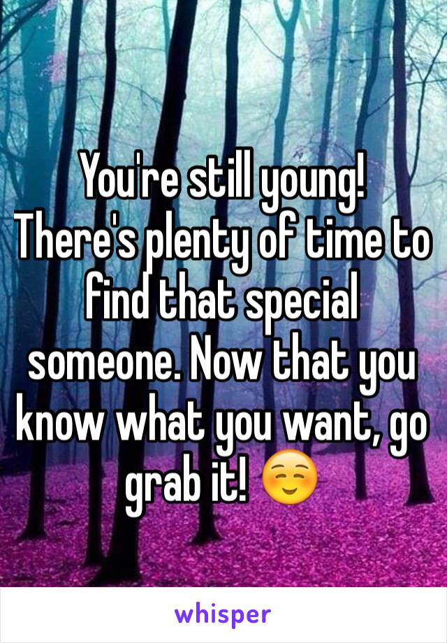 You're still young!
There's plenty of time to find that special someone. Now that you know what you want, go grab it! ☺️