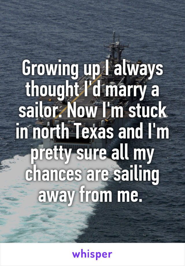 Growing up I always thought I'd marry a sailor. Now I'm stuck in north Texas and I'm pretty sure all my chances are sailing away from me. 