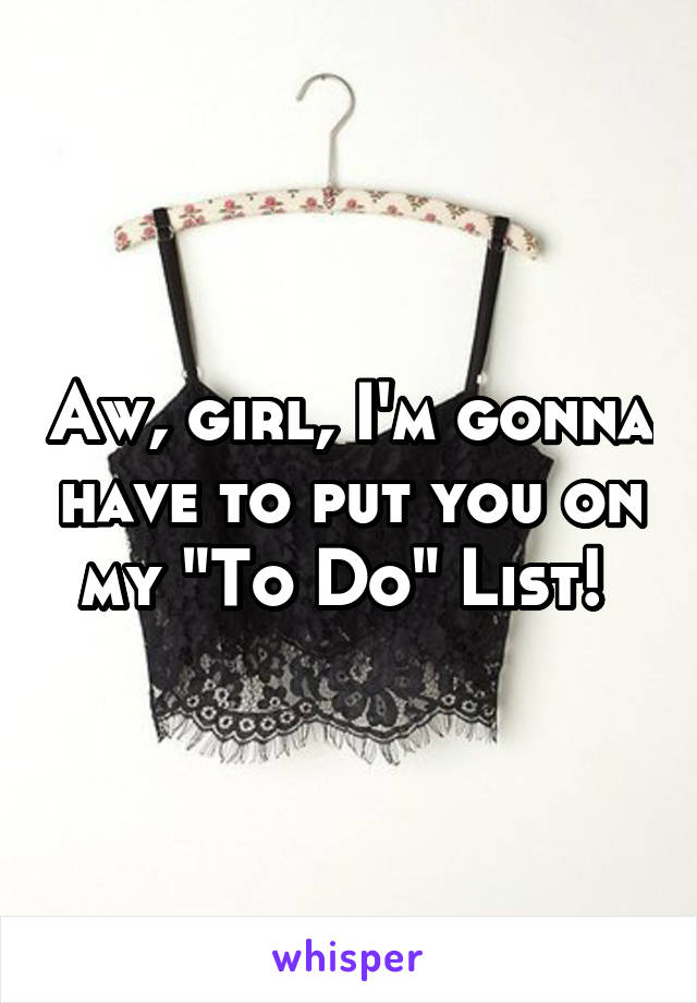 Aw, girl, I'm gonna have to put you on my "To Do" List! 