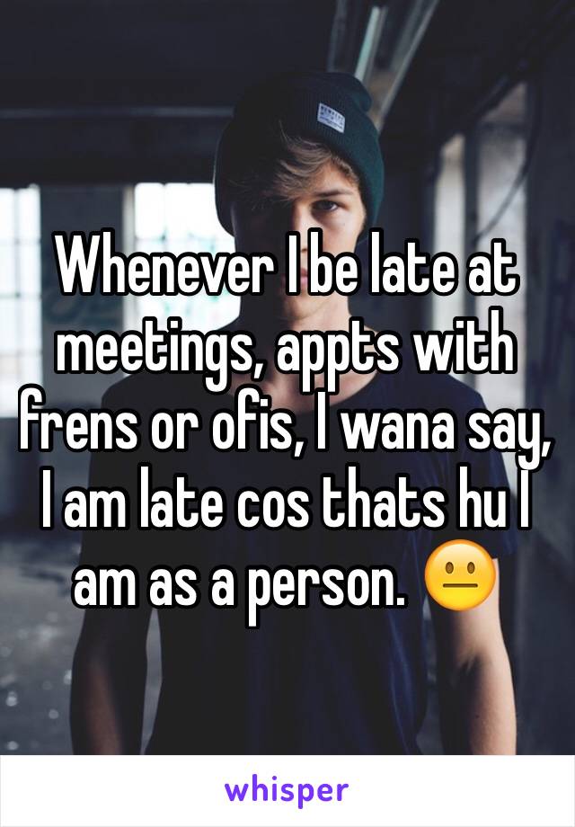 Whenever I be late at meetings, appts with frens or ofis, I wana say, I am late cos thats hu I am as a person. 😐