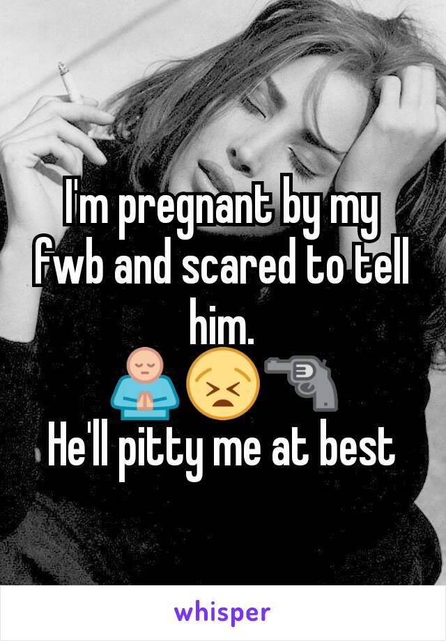 I'm pregnant by my fwb and scared to tell him.
🙏😫🔫
He'll pitty me at best