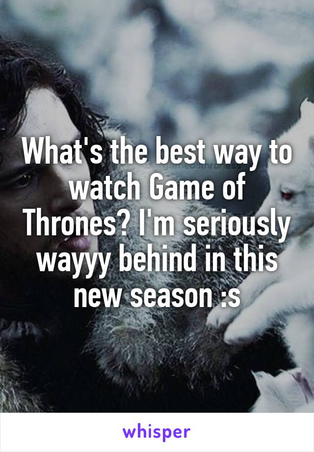 What's the best way to watch Game of Thrones? I'm seriously wayyy behind in this new season :s