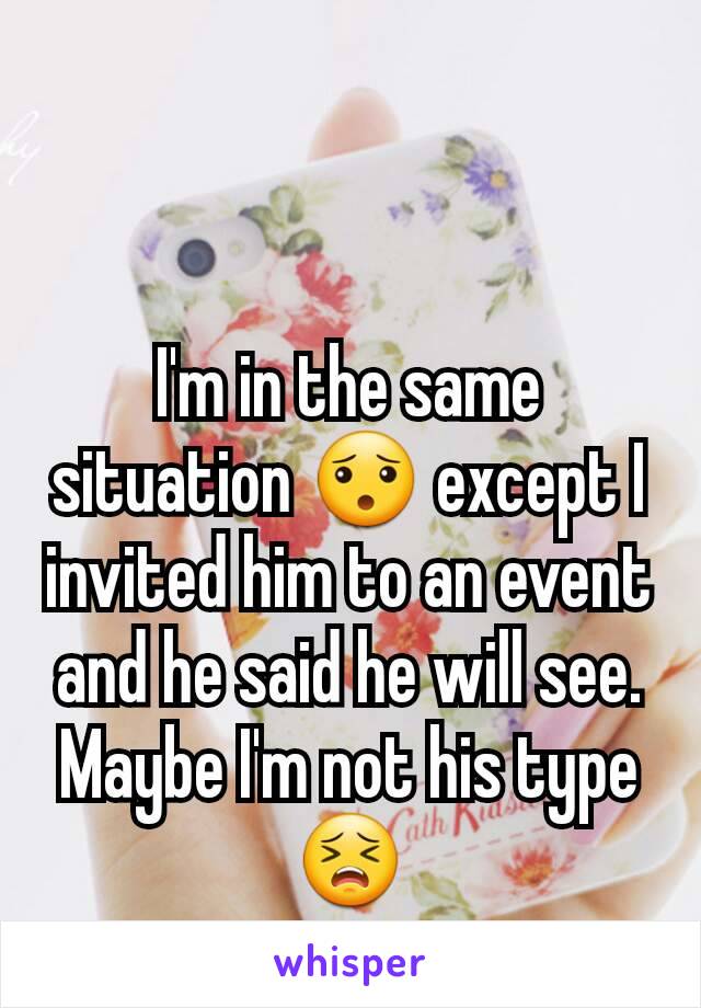 I'm in the same situation 😯 except I invited him to an event and he said he will see. Maybe I'm not his type 😣