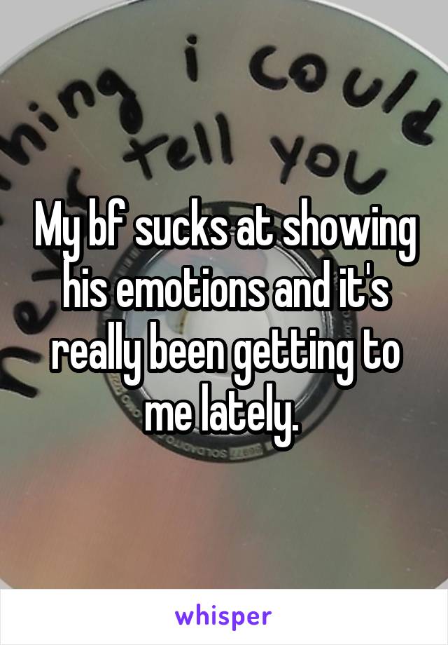 My bf sucks at showing his emotions and it's really been getting to me lately. 