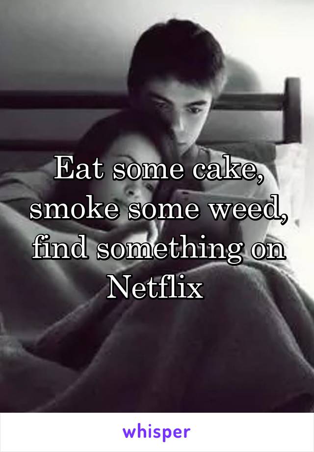 Eat some cake, smoke some weed, find something on Netflix 