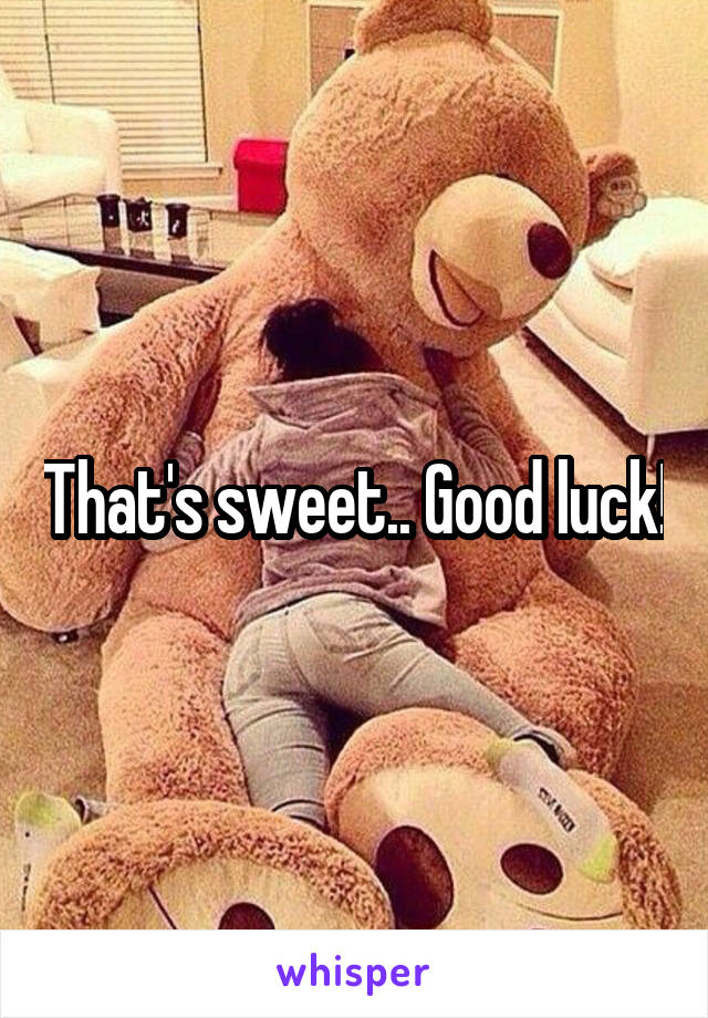 That's sweet.. Good luck!