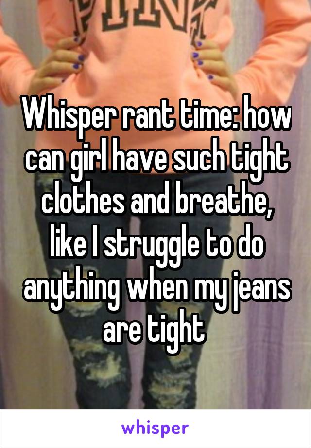 Whisper rant time: how can girl have such tight clothes and breathe, like I struggle to do anything when my jeans are tight 