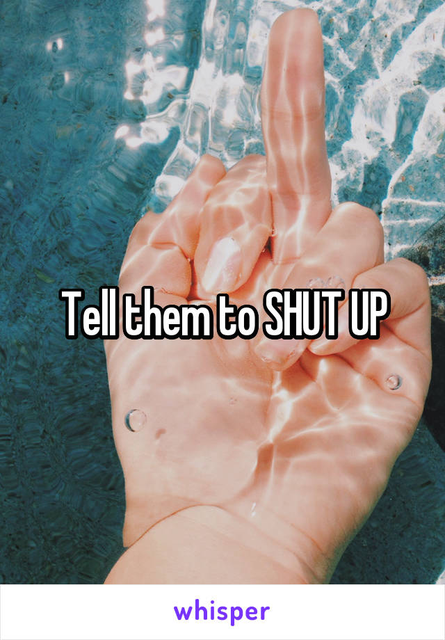 Tell them to SHUT UP