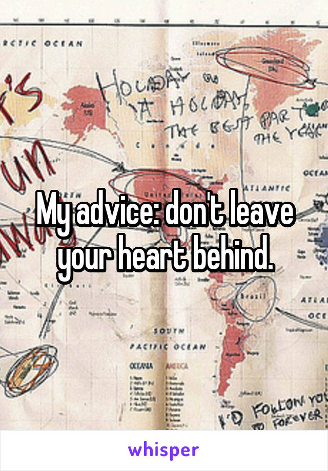 My advice: don't leave your heart behind.