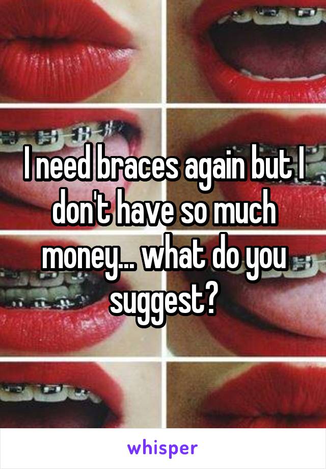 I need braces again but I don't have so much money... what do you suggest?