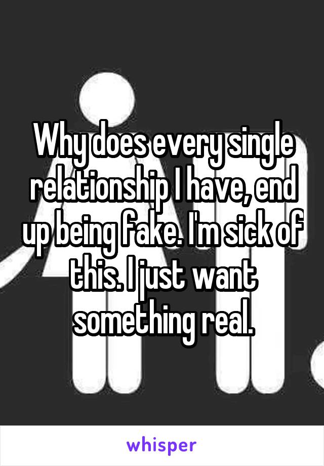 Why does every single relationship I have, end up being fake. I'm sick of this. I just want something real.