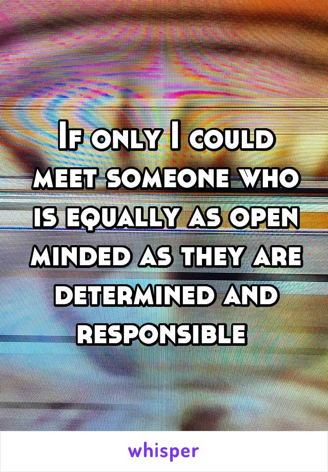 If only I could meet someone who is equally as open minded as they are determined and responsible 