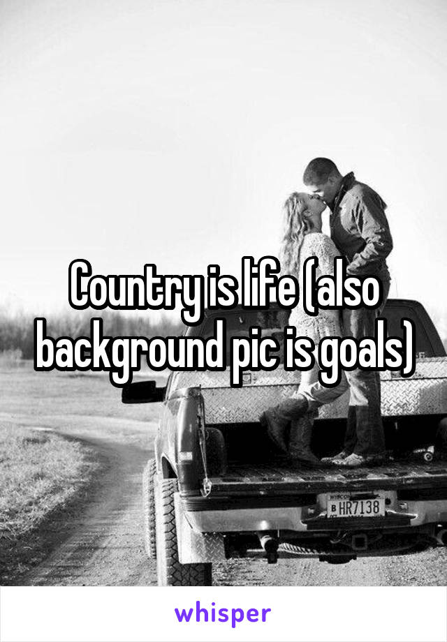 Country is life (also background pic is goals)