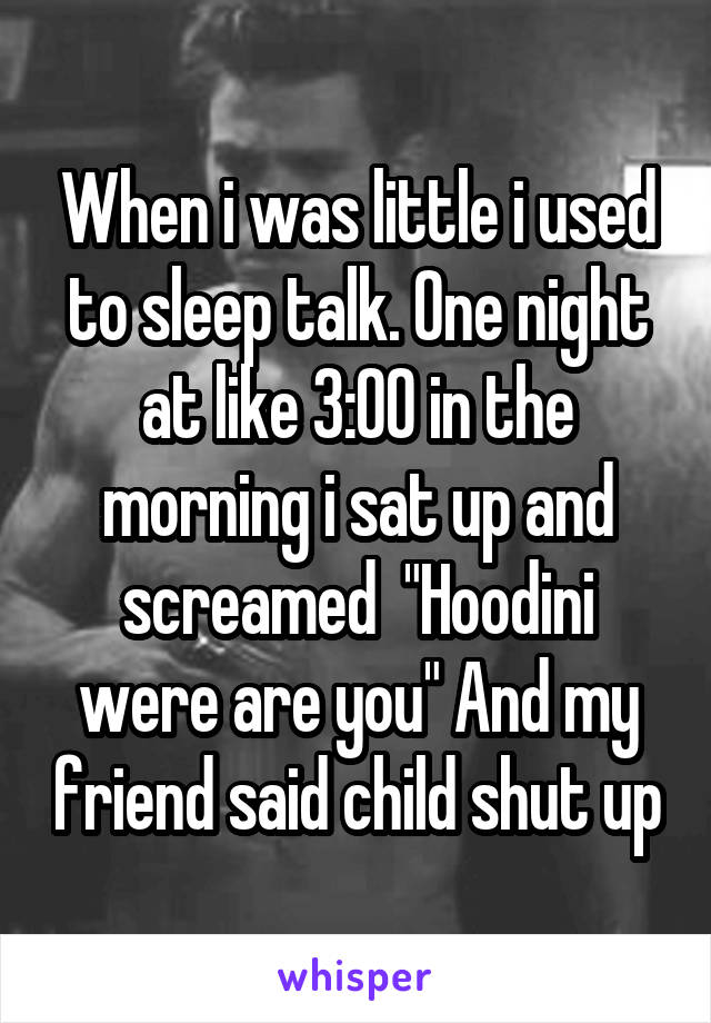 When i was little i used to sleep talk. One night at like 3:OO in the morning i sat up and screamed  "Hoodini were are you" And my friend said child shut up