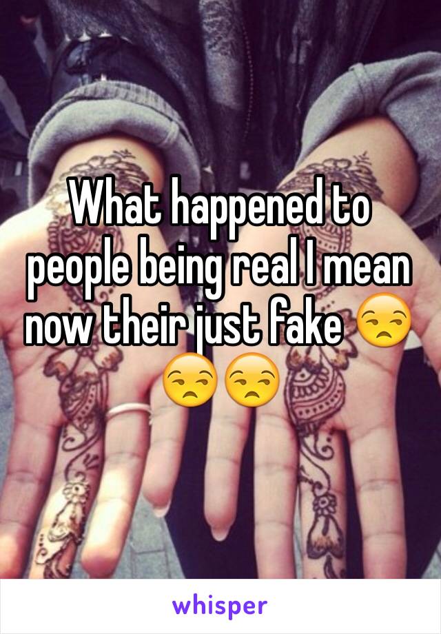 What happened to people being real I mean now their just fake 😒😒😒