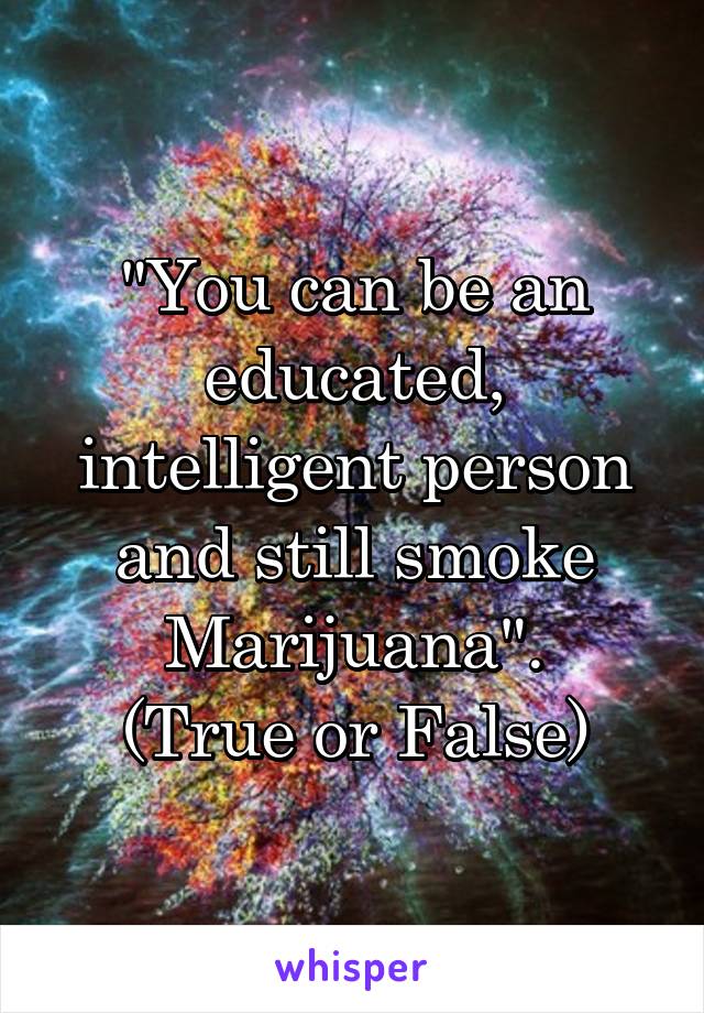 "You can be an educated, intelligent person and still smoke Marijuana".
(True or False)