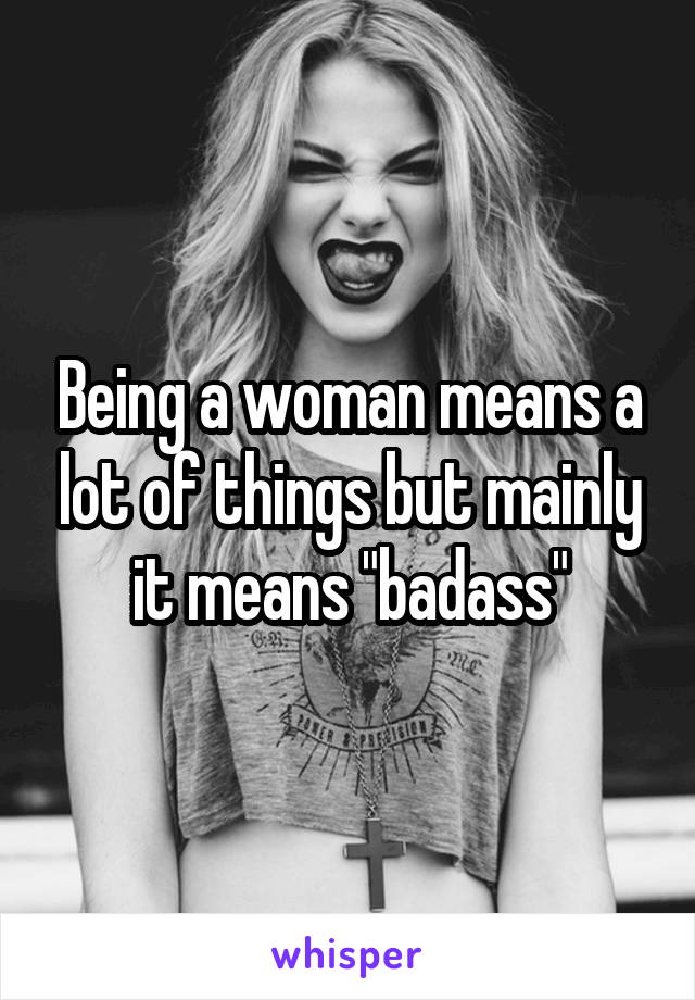 Being a woman means a lot of things but mainly it means "badass"