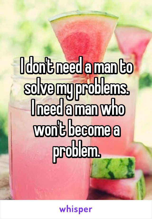 I don't need a man to solve my problems.
 I need a man who won't become a problem.