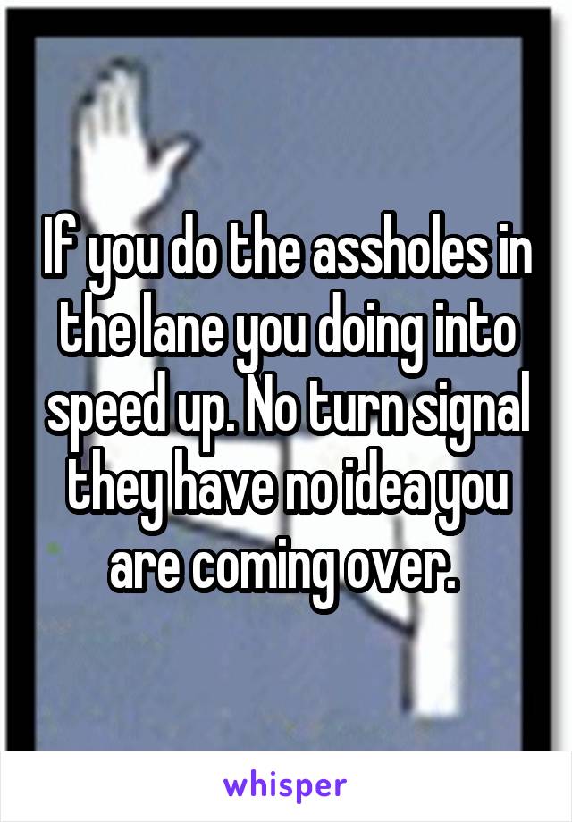 If you do the assholes in the lane you doing into speed up. No turn signal they have no idea you are coming over. 