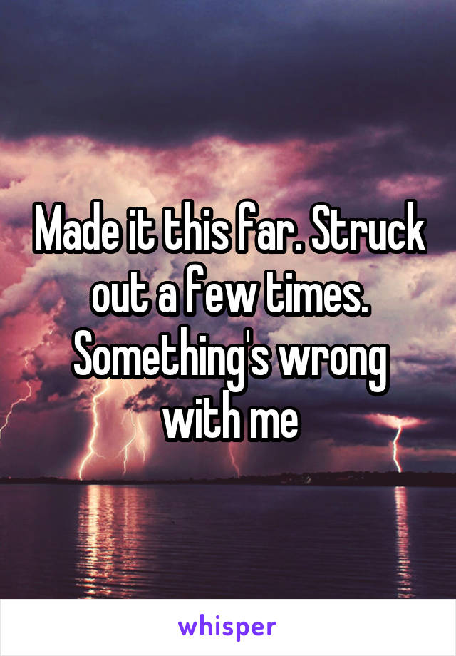 Made it this far. Struck out a few times. Something's wrong with me