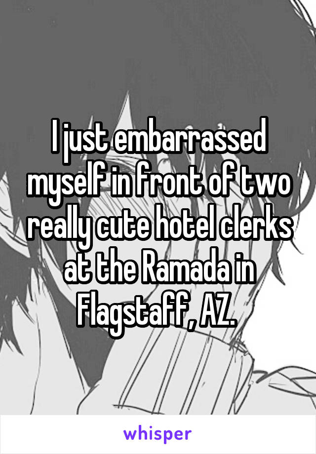 I just embarrassed myself in front of two really cute hotel clerks at the Ramada in Flagstaff, AZ. 