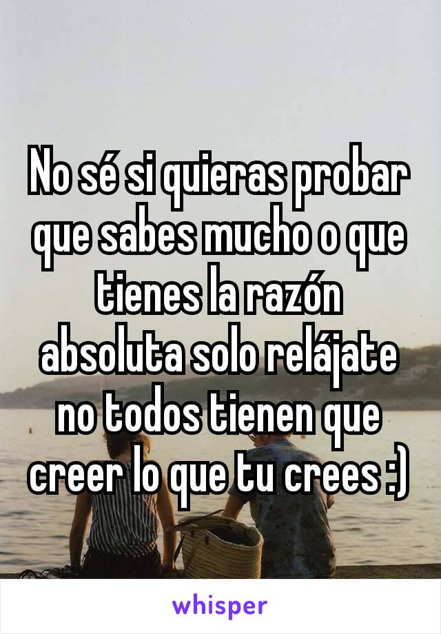 No sé si quieras probar que sabes mucho o que tienes la razón absoluta solo relájate no todos tienen que creer lo que tu crees :)