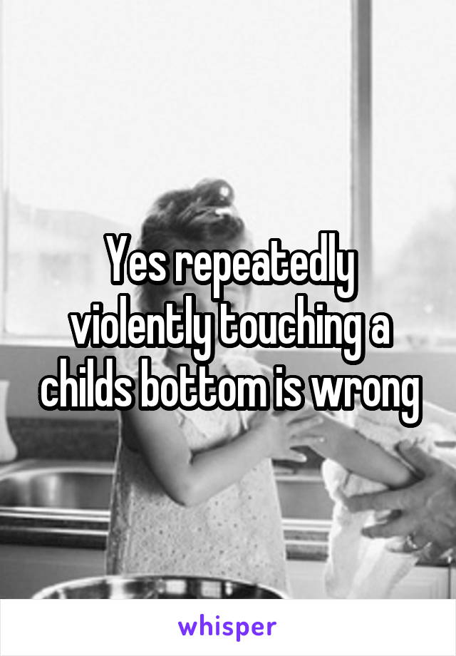 Yes repeatedly violently touching a childs bottom is wrong