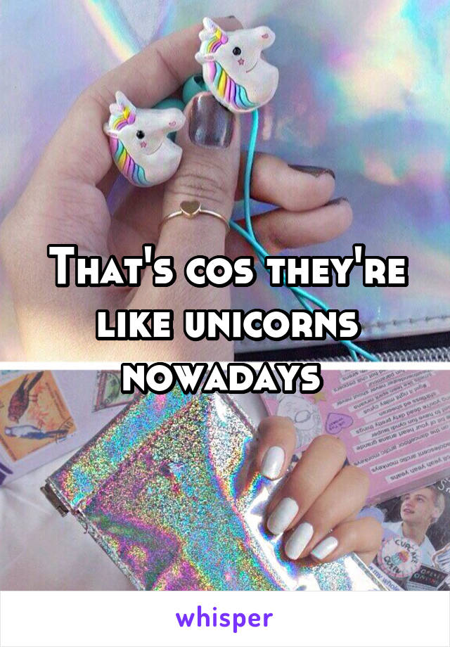 That's cos they're like unicorns nowadays 