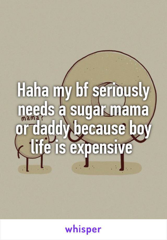 Haha my bf seriously needs a sugar mama or daddy because boy life is expensive 