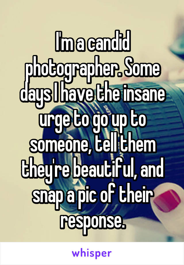 I'm a candid photographer. Some days I have the insane urge to go up to someone, tell them they're beautiful, and snap a pic of their response.