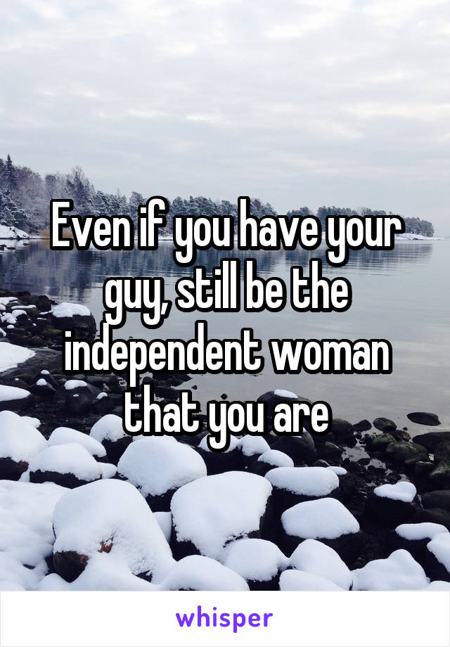 Even if you have your guy, still be the independent woman that you are