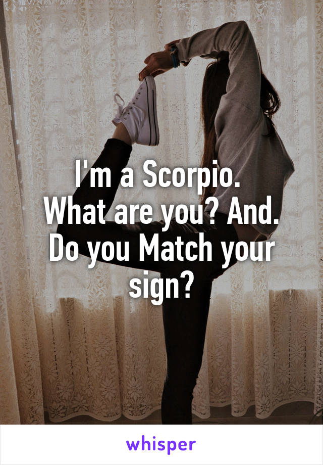 I'm a Scorpio. 
What are you? And. Do you Match your sign?