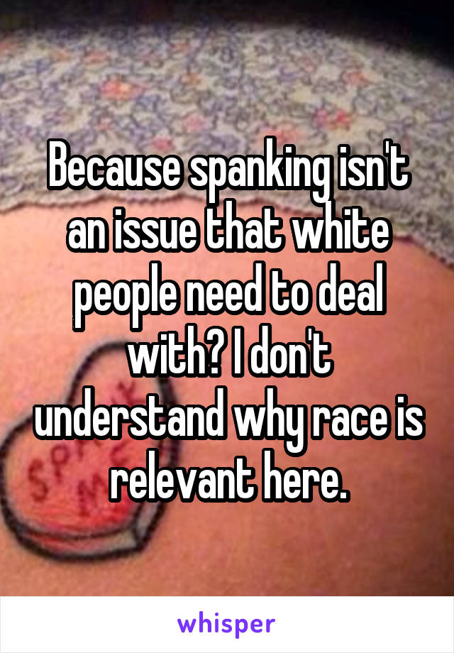 Because spanking isn't an issue that white people need to deal with? I don't understand why race is relevant here.