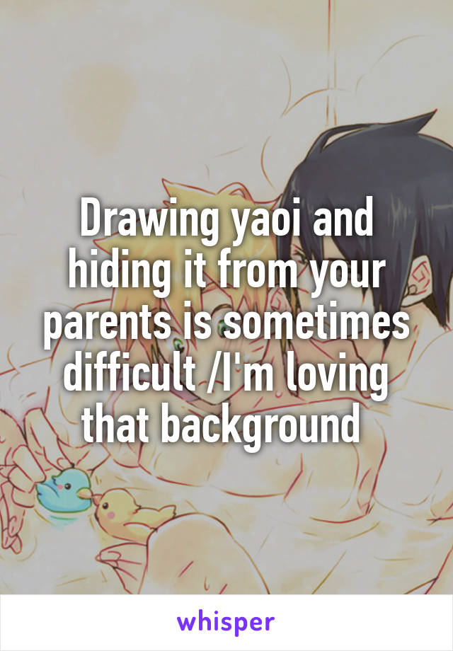 Drawing yaoi and hiding it from your parents is sometimes difficult /I'm loving that background 