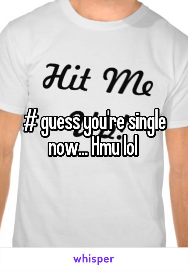 # guess you're single now... Hmu lol 