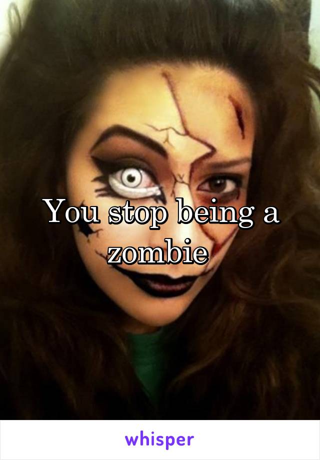 You stop being a zombie 