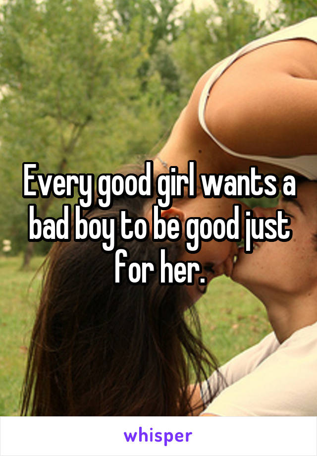 Every good girl wants a bad boy to be good just for her.