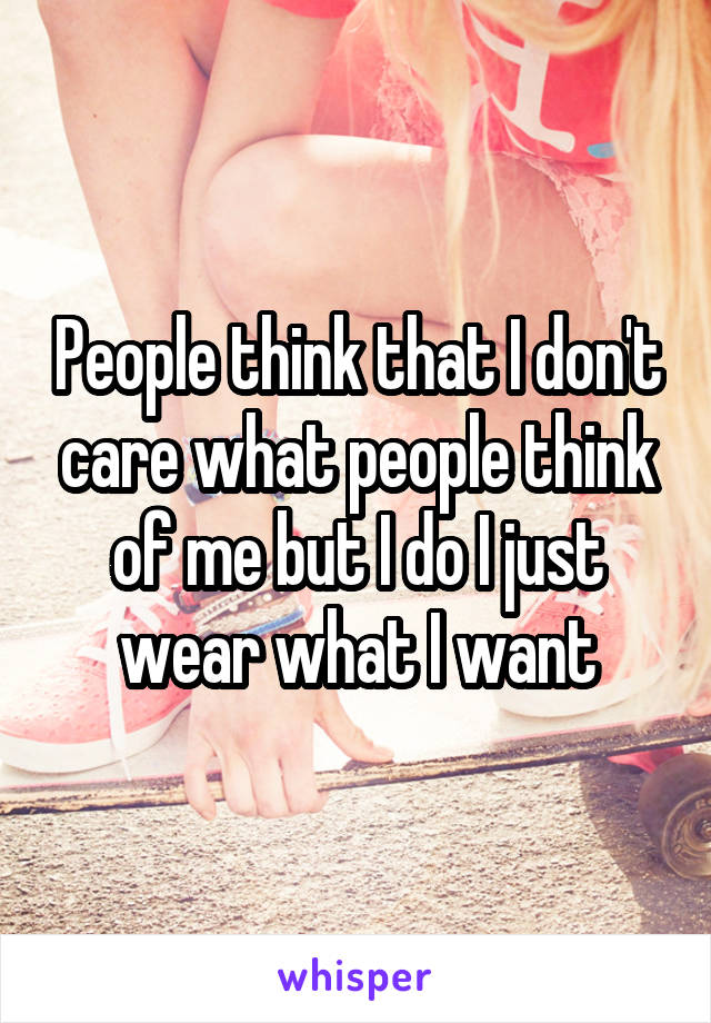 People think that I don't care what people think of me but I do I just wear what I want