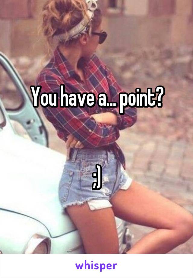 You have a... point?


;)