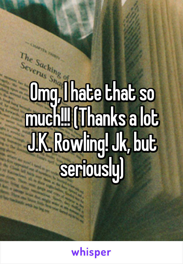 Omg, I hate that so much!!! (Thanks a lot J.K. Rowling! Jk, but seriously)