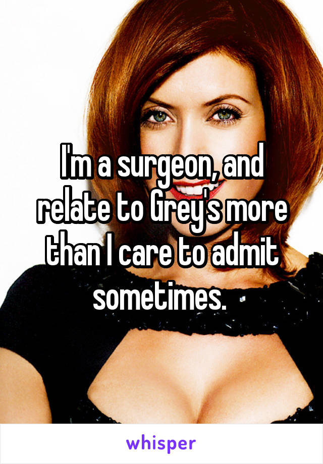 I'm a surgeon, and relate to Grey's more than I care to admit sometimes. 