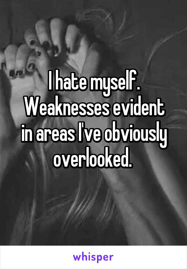 I hate myself.
Weaknesses evident in areas I've obviously overlooked. 
