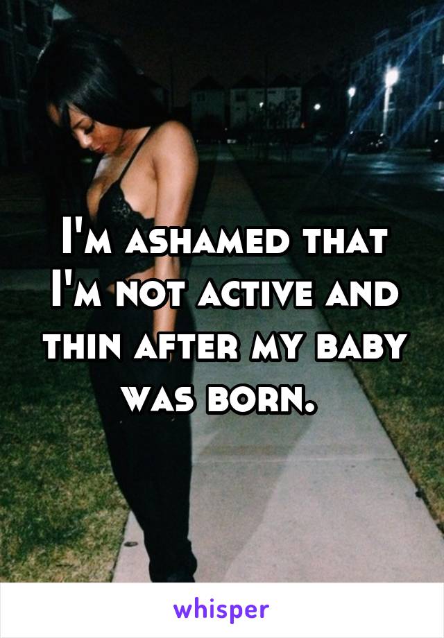 I'm ashamed that I'm not active and thin after my baby was born. 