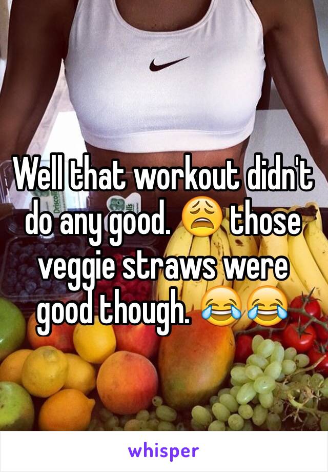 Well that workout didn't do any good. 😩 those veggie straws were good though. 😂😂