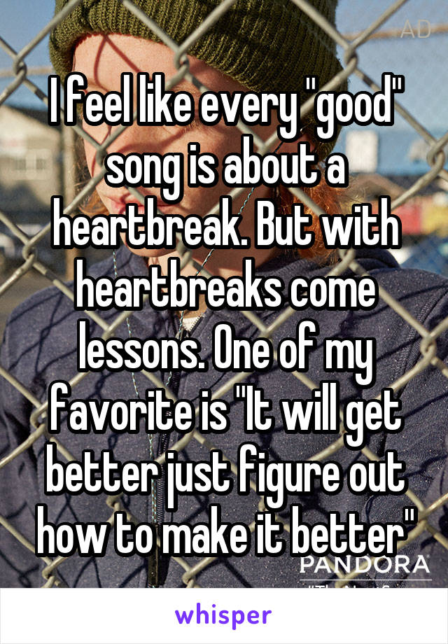 I feel like every "good" song is about a heartbreak. But with heartbreaks come lessons. One of my favorite is "It will get better just figure out how to make it better"